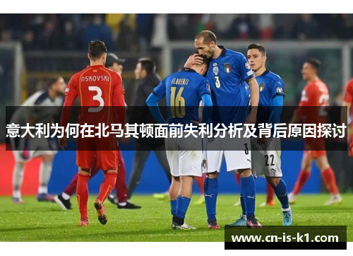 意大利为何在北马其顿面前失利分析及背后原因探讨