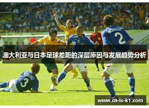 澳大利亚与日本足球差距的深层原因与发展趋势分析