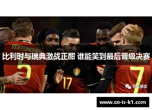 比利时与瑞典激战正酣 谁能笑到最后晋级决赛