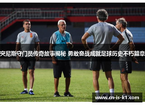 突尼斯守门员传奇故事揭秘 勇敢奋战成就足球历史不朽篇章