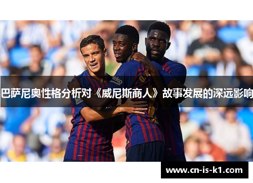 巴萨尼奥性格分析对《威尼斯商人》故事发展的深远影响