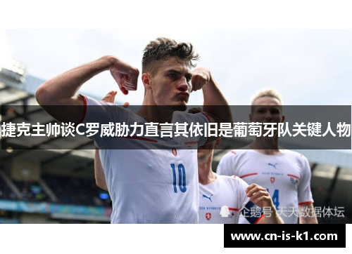 捷克主帅谈C罗威胁力直言其依旧是葡萄牙队关键人物