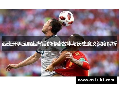 西班牙男足崛起背后的传奇故事与历史意义深度解析