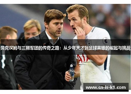 贝克汉姆与三狮军团的传奇之路：从少年天才到足球英雄的崛起与挑战