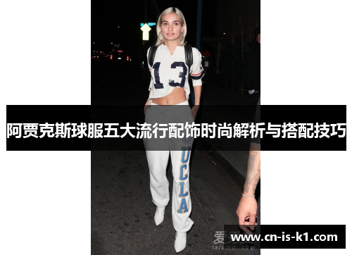 阿贾克斯球服五大流行配饰时尚解析与搭配技巧