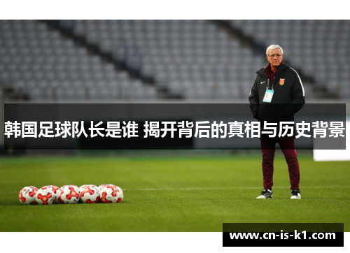 韩国足球队长是谁 揭开背后的真相与历史背景