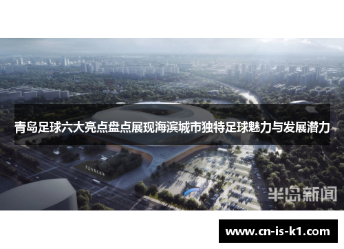 青岛足球六大亮点盘点展现海滨城市独特足球魅力与发展潜力
