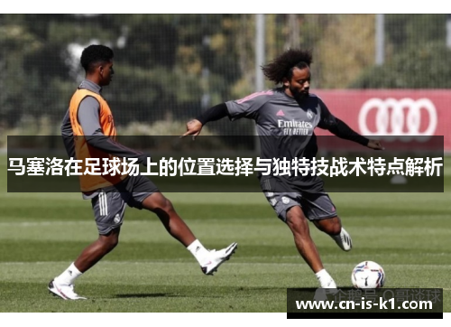 马塞洛在足球场上的位置选择与独特技战术特点解析