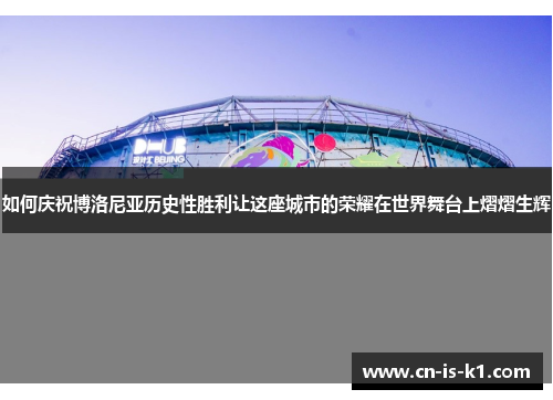 如何庆祝博洛尼亚历史性胜利让这座城市的荣耀在世界舞台上熠熠生辉