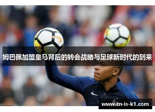 姆巴佩加盟皇马背后的转会战略与足球新时代的到来