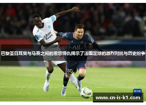 巴黎圣日耳曼与马赛之间的恩怨情仇揭示了法国足球的激烈对抗与历史纷争