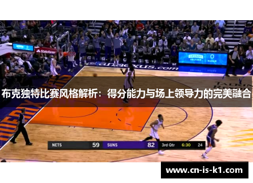 布克独特比赛风格解析：得分能力与场上领导力的完美融合