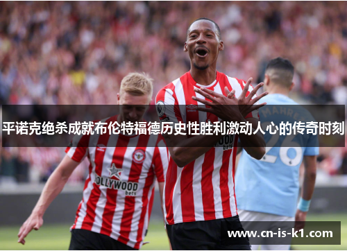 平诺克绝杀成就布伦特福德历史性胜利激动人心的传奇时刻