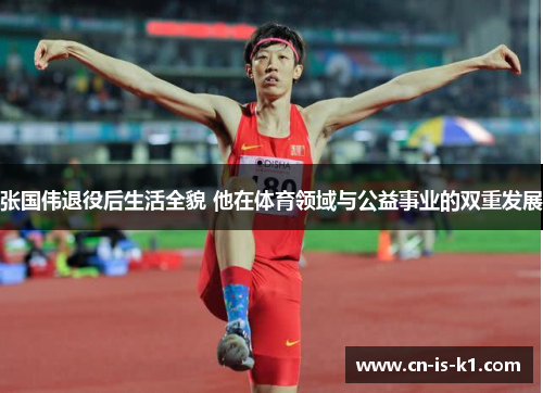 张国伟退役后生活全貌 他在体育领域与公益事业的双重发展