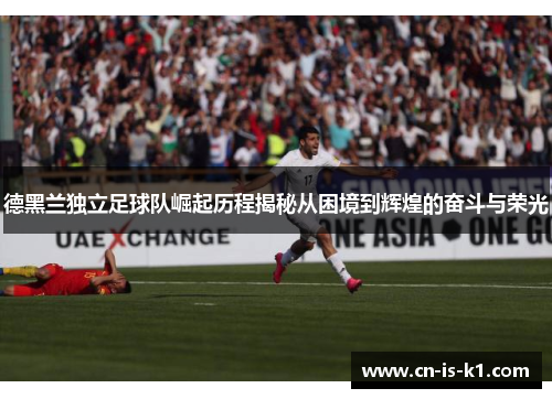 德黑兰独立足球队崛起历程揭秘从困境到辉煌的奋斗与荣光
