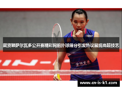 戴资颖萨尔瓦多公开赛精彩网前扑球得分引发热议展现高超技艺 戴资颖萨尔瓦多公开赛精彩网前扑球得分引发热议展现高超技艺