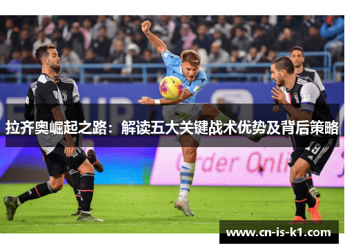 拉齐奥崛起之路:解读五大关键战术优势及背后策略 拉齐奥崛起之路:解读五大关键战术优势及背后策略