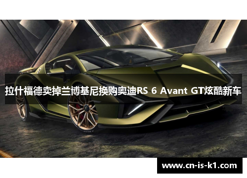 拉什福德卖掉兰博基尼换购奥迪RS 6 Avant GT炫酷新车