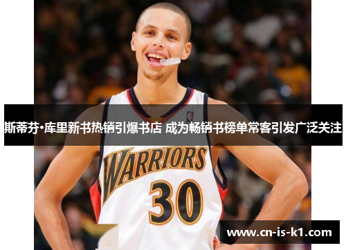 斯蒂芬·库里新书热销引爆书店 成为畅销书榜单常客引发广泛关注