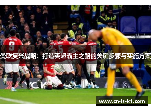 曼联复兴战略：打造英超霸主之路的关键步骤与实施方案