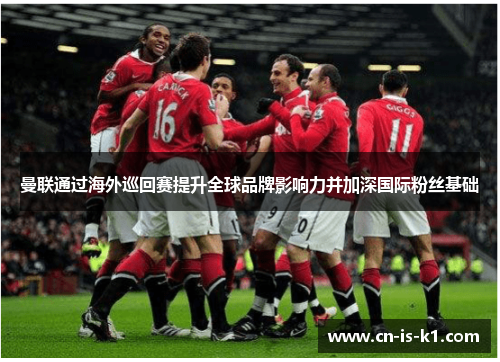 曼联通过海外巡回赛提升全球品牌影响力并加深国际粉丝基础 曼联通过海外巡回赛提升全球品牌影响力并加深国际粉丝基础