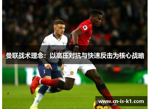 曼联战术理念：以高压对抗与快速反击为核心战略