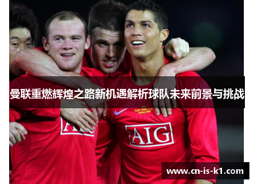 曼联重燃辉煌之路新机遇解析球队未来前景与挑战 曼联重燃辉煌之路新机遇解析球队未来前景与挑战