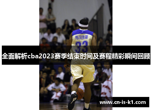 全面解析cba2023赛季结束时间及赛程精彩瞬间回顾