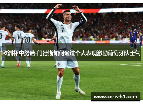 欧洲杯中努诺-门德斯如何通过个人表现激励葡萄牙队士气