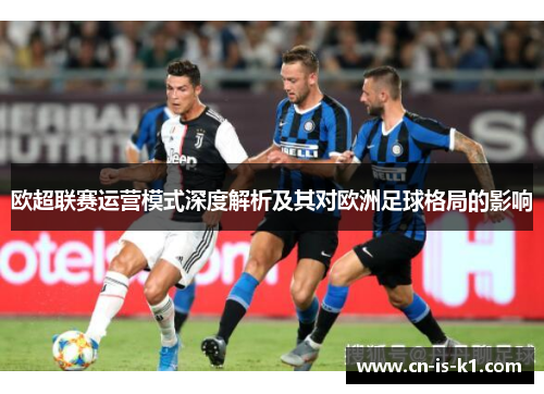 欧超联赛运营模式深度解析及其对欧洲足球格局的影响