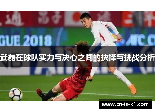 武磊在球队实力与决心之间的抉择与挑战分析 武磊在球队实力与决心之间的抉择与挑战分析