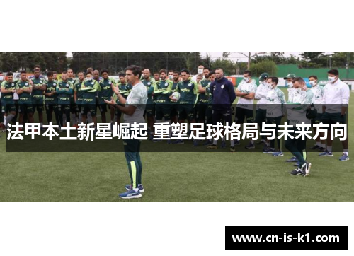 法甲本土新星崛起 重塑足球格局与未来方向