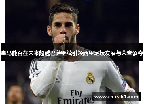皇马能否在未来超越巴萨继续引领西甲足坛发展与荣誉争夺