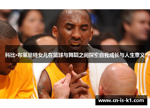 科比·布莱恩特女儿在篮球与舞蹈之间探索自我成长与人生意义