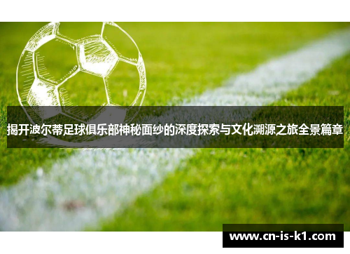 揭开波尔蒂足球俱乐部神秘面纱的深度探索与文化溯源之旅全景篇章