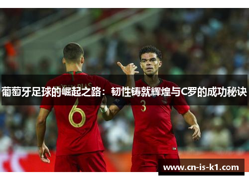 葡萄牙足球的崛起之路：韧性铸就辉煌与C罗的成功秘诀