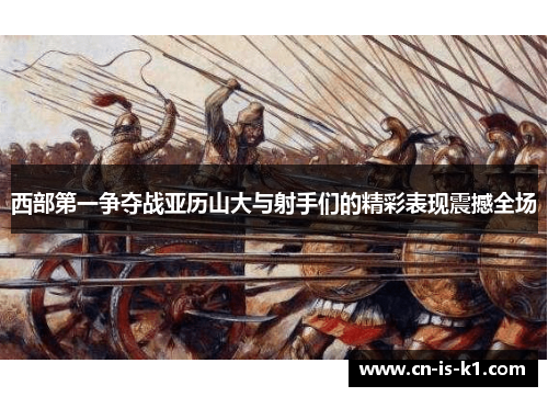 西部第一争夺战亚历山大与射手们的精彩表现震撼全场