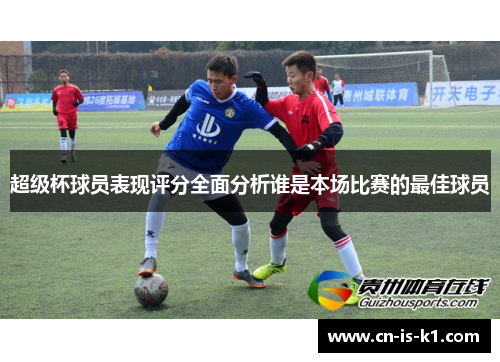 超级杯球员表现评分全面分析谁是本场比赛的最佳球员