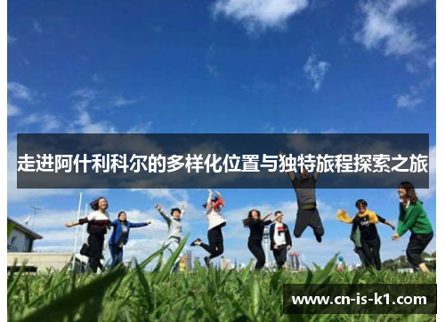 走进阿什利科尔的多样化位置与独特旅程探索之旅