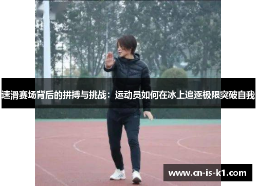 速滑赛场背后的拼搏与挑战：运动员如何在冰上追逐极限突破自我