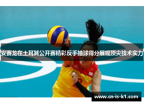 安赛龙在土耳其公开赛精彩反手抽球得分展现顶尖技术实力