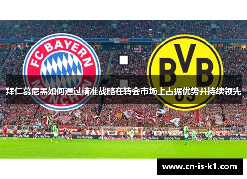 拜仁慕尼黑如何通过精准战略在转会市场上占据优势并持续领先 拜仁慕尼黑如何通过精准战略在转会市场上占据优势并持续领先