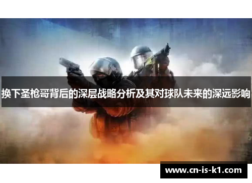 换下圣枪哥背后的深层战略分析及其对球队未来的深远影响 换下圣枪哥背后的深层战略分析及其对球队未来的深远影响