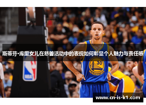 斯蒂芬·库里女儿在慈善活动中的表现如何彰显个人魅力与责任感 斯蒂芬·库里女儿在慈善活动中的表现如何彰显个人魅力与责任感