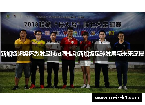 新加坡超级杯激发足球热潮推动新加坡足球发展与未来愿景
