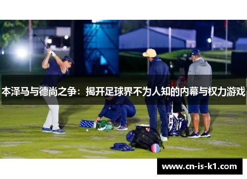 本泽马与德尚之争：揭开足球界不为人知的内幕与权力游戏