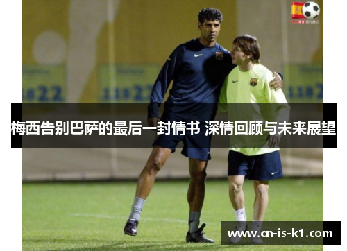 梅西告别巴萨的最后一封情书 深情回顾与未来展望