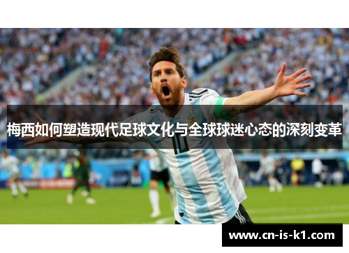梅西如何塑造现代足球文化与全球球迷心态的深刻变革 梅西如何塑造现代足球文化与全球球迷心态的深刻变革
