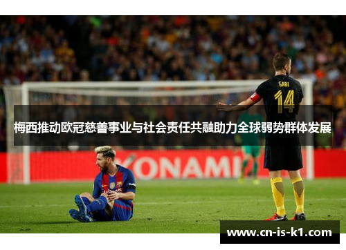 梅西推动欧冠慈善事业与社会责任共融助力全球弱势群体发展