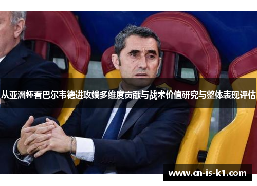 从亚洲杯看巴尔韦德进攻端多维度贡献与战术价值研究与整体表现评估